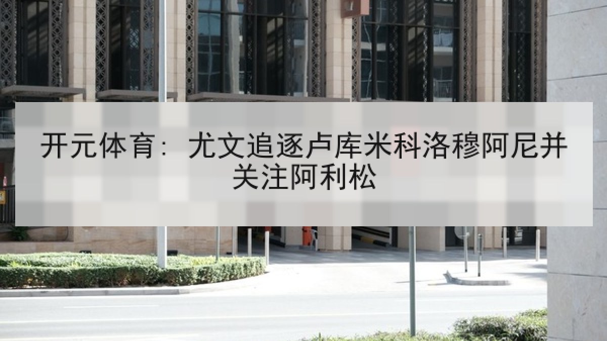 开元体育: 尤文追逐卢库米科洛穆阿尼并关注阿利松