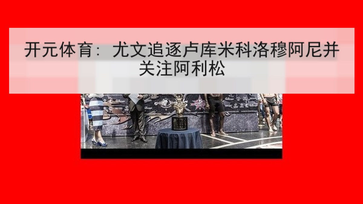 开元体育: 尤文追逐卢库米科洛穆阿尼并关注阿利松