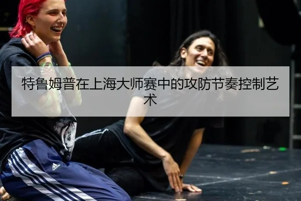 特鲁姆普在上海大师赛中的攻防节奏控制艺术