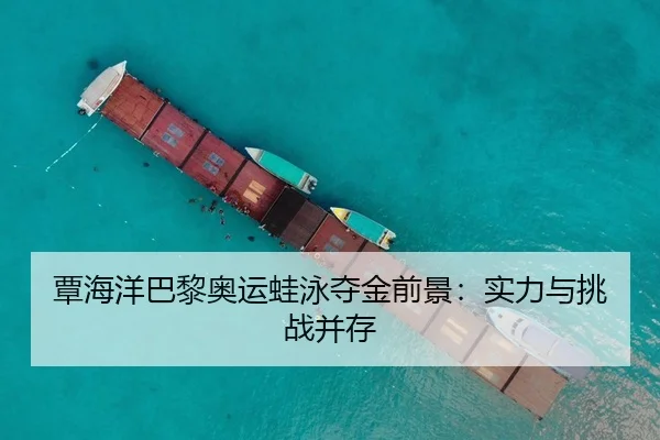 覃海洋巴黎奥运蛙泳夺金前景：实力与挑战并存
