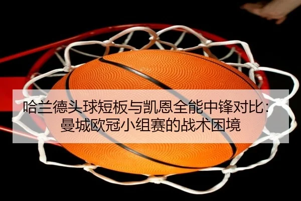 哈兰德头球短板与凯恩全能中锋对比：曼城欧冠小组赛的战术困境