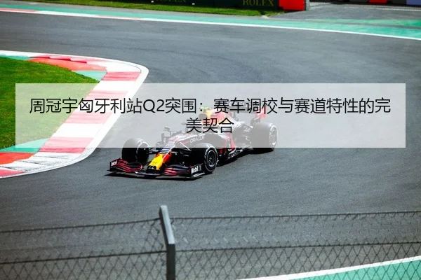 周冠宇匈牙利站Q2突围：赛车调校与赛道特性的完美契合