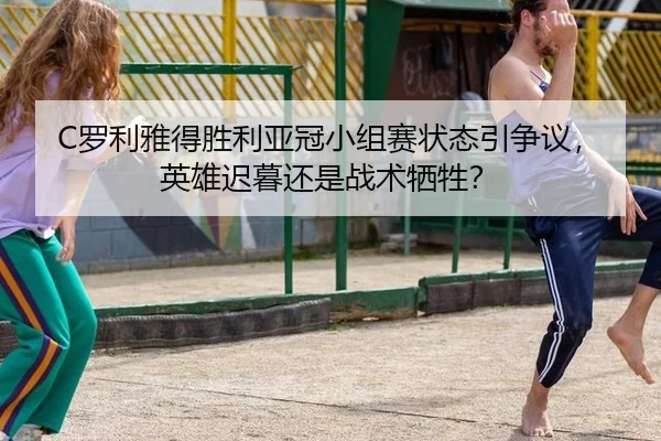 C罗利雅得胜利亚冠小组赛状态引争议，英雄迟暮还是战术牺牲？