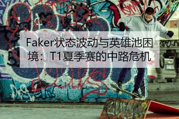 Faker状态波动与英雄池困境：T1夏季赛的中路危机