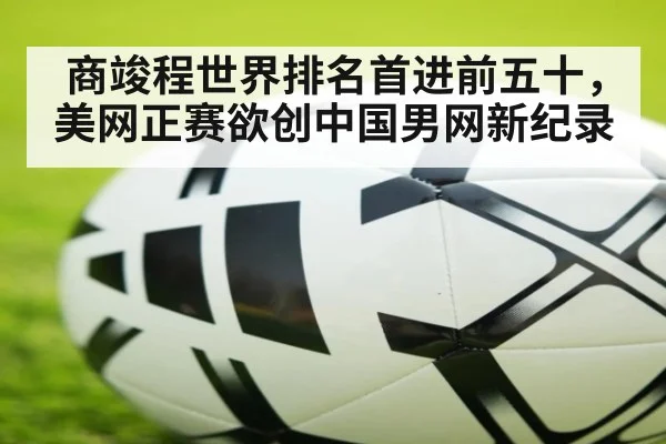 商竣程世界排名首进前五十，美网正赛欲创中国男网新纪录