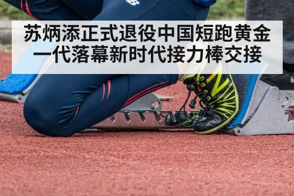 苏炳添正式退役中国短跑黄金一代落幕新时代接力棒交接