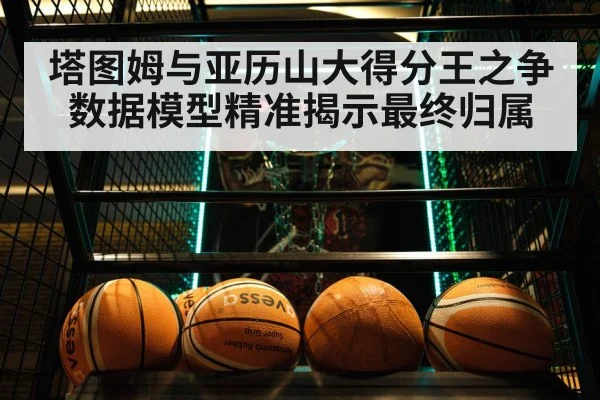 塔图姆与亚历山大得分王之争数据模型精准揭示最终归属