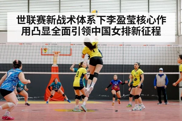 世联赛新战术体系下李盈莹核心作用凸显全面引领中国女排新征程