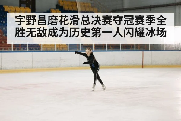宇野昌磨花滑总决赛夺冠赛季全胜无敌成为历史第一人闪耀冰场