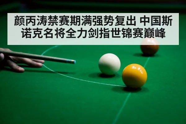 颜丙涛禁赛期满强势复出 中国斯诺克名将全力剑指世锦赛巅峰