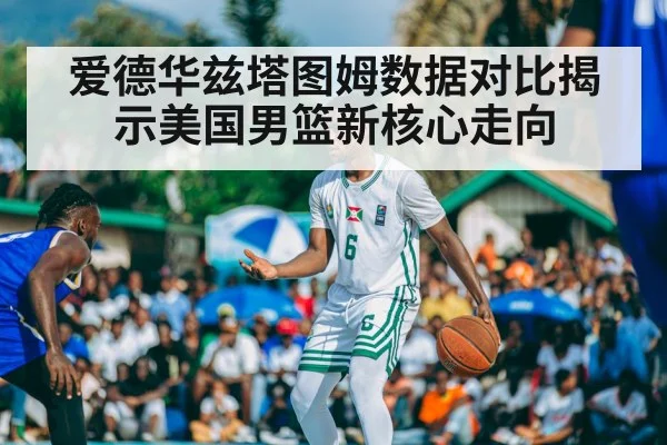 爱德华兹塔图姆数据对比揭示美国男篮新核心走向