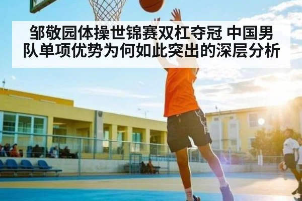 邹敬园体操世锦赛双杠夺冠 中国男队单项优势为何如此突出的深层分析