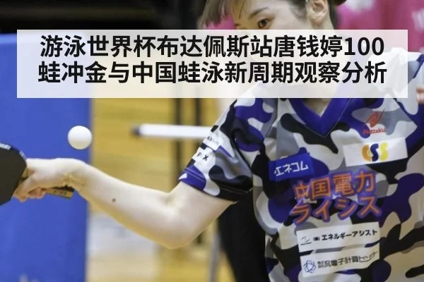 游泳世界杯布达佩斯站唐钱婷100蛙冲金与中国蛙泳新周期观察分析