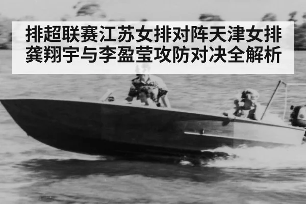 排超联赛江苏女排对阵天津女排 龚翔宇与李盈莹攻防对决全解析